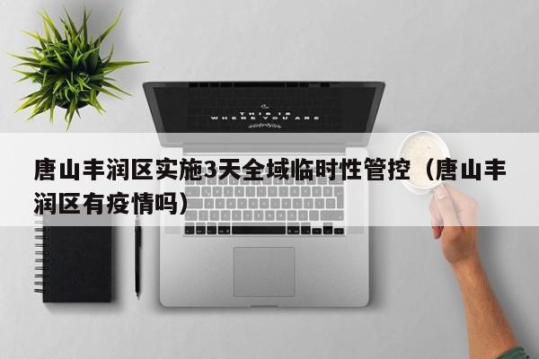 唐山丰润区实施3天全域临时性管控(唐山丰润区有疫情吗)