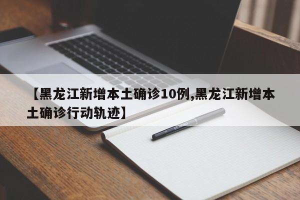 【黑龙江新增本土确诊10例,黑龙江新增本土确诊行动轨迹】