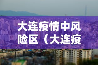 大连疫情中风险区(大连疫情中风险区有哪些) 大连疫情中风险区(大连疫情中风险区有哪些)