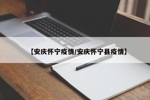 【安庆怀宁疫情/安庆怀宁县疫情】