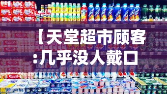 【天堂超市顾客:几乎没人戴口罩,天堂超市消费贵吗】 【天堂超市顾客:几乎没人戴口罩,天堂超市消费贵吗】
