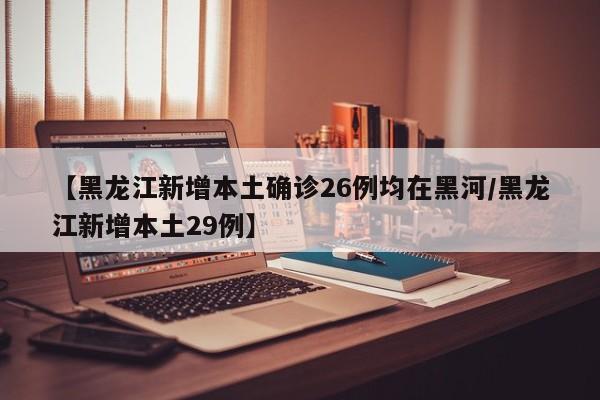 【黑龙江新增本土确诊26例均在黑河/黑龙江新增本土29例】