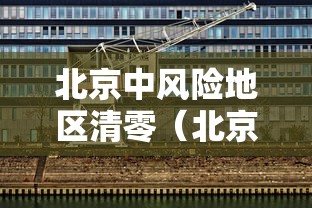北京中风险地区清零(北京中风险区降为1个) 北京中风险地区清零(北京中风险区降为1个)