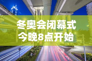 冬奥会闭幕式今晚8点开始