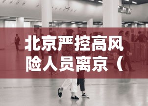 北京严控高风险人员离京(北京高风险地区限制出行) 北京严控高风险人员离京(北京高风险地区限制出行)