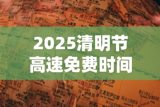 2025清明节高速免费时间表:2022年清明节高速免费几天? 2025清明节高速免费时间表:2022年清明节高速免费几天?