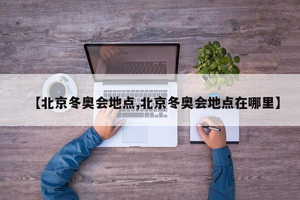 【北京冬奥会地点,北京冬奥会地点在哪里】
