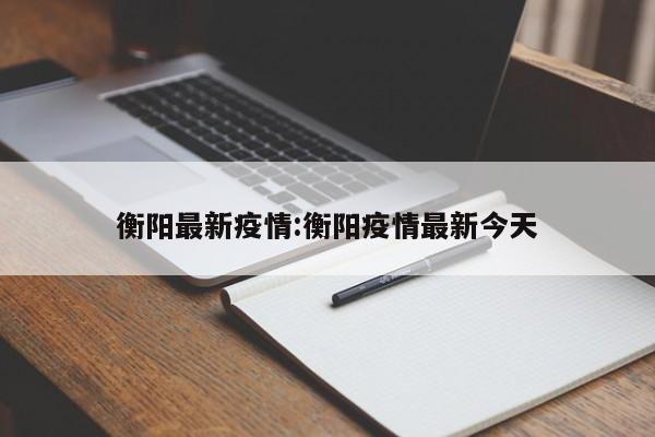 衡阳最新疫情:衡阳疫情最新今天