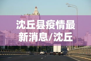 沈丘县疫情最新消息/沈丘县冠状病毒最新消息 沈丘县疫情最新消息/沈丘县冠状病毒最新消息