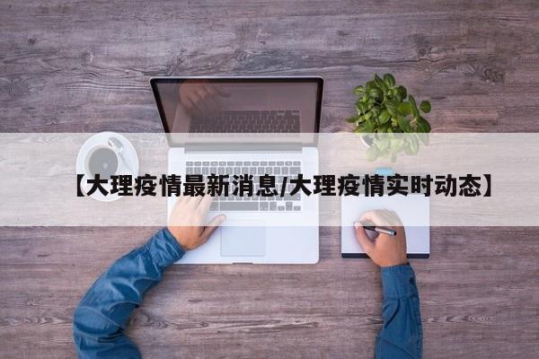 【大理疫情最新消息/大理疫情实时动态】