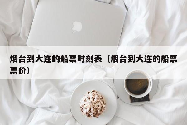 烟台到大连的船票时刻表(烟台到大连的船票票价)