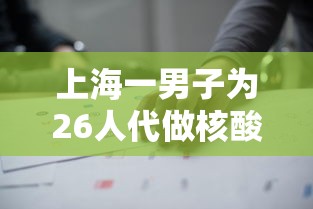 上海一男子为26人代做核酸被拘(上海核酸兼职) 上海一男子为26人代做核酸被拘(上海核酸兼职)