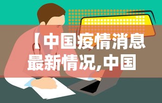 【中国疫情消息最新情况,中国疫情最新消息数据今天】 【中国疫情消息最新情况,中国疫情最新消息数据今天】