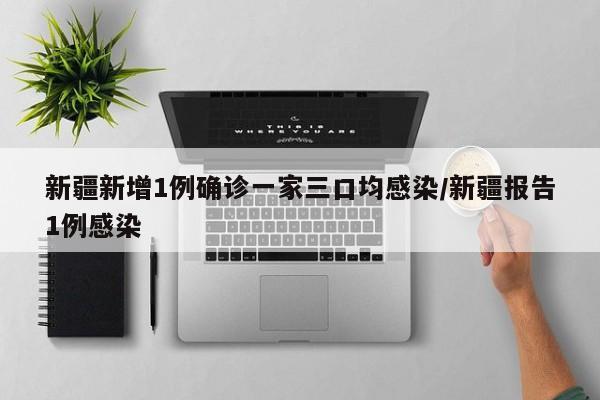 新疆新增1例确诊一家三口均感染/新疆报告1例感染