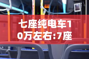 七座纯电车10万左右:7座电车新能源10万以下 七座纯电车10万左右:7座电车新能源10万以下