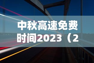 中秋高速免费时间2023(2021中秋高速免费通行) 中秋高速免费时间2023(2021中秋高速免费通行)