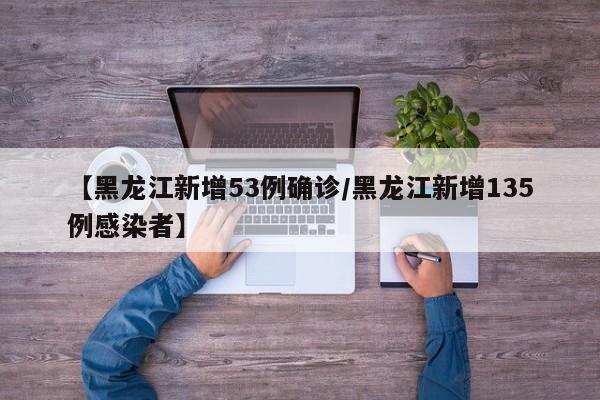 【黑龙江新增53例确诊/黑龙江新增135例感染者】