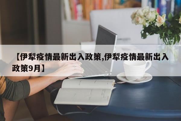 【伊犁疫情最新出入政策,伊犁疫情最新出入政策9月】