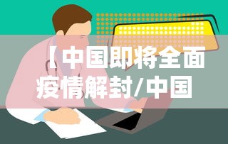 【中国即将全面疫情解封/中国即将全面疫情解封了吗】 【中国即将全面疫情解封/中国即将全面疫情解封了吗】