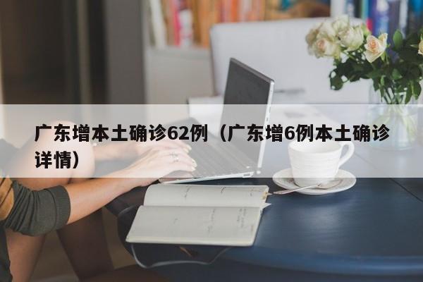 广东增本土确诊62例(广东增6例本土确诊详情)