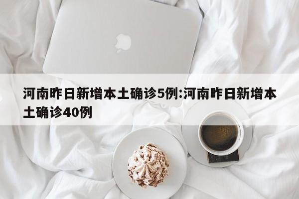 河南昨日新增本土确诊5例:河南昨日新增本土确诊40例
