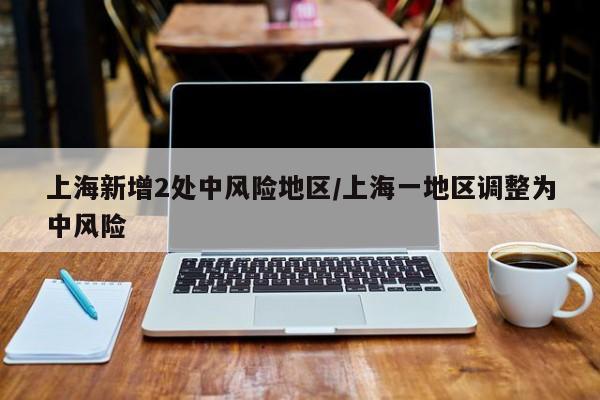 上海新增2处中风险地区/上海一地区调整为中风险