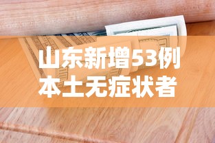 山东新增53例本土无症状者:山东新增5例确诊病例 山东新增53例本土无症状者:山东新增5例确诊病例