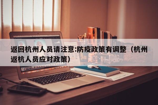 返回杭州人员请注意:防疫政策有调整(杭州返杭人员应对政策)