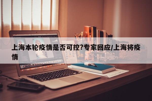 上海本轮疫情是否可控?专家回应/上海将疫情