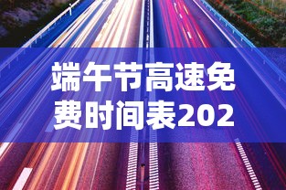 端午节高速免费时间表2024/2021端午节高速公路免费几天