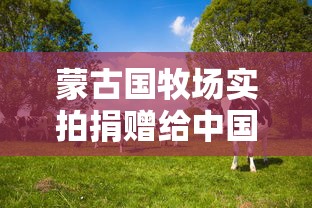蒙古国牧场实拍捐赠给中国的羊(蒙古捐赠给中国的羊怎么处理) 蒙古国牧场实拍捐赠给中国的羊(蒙古捐赠给中国的羊怎么处理)