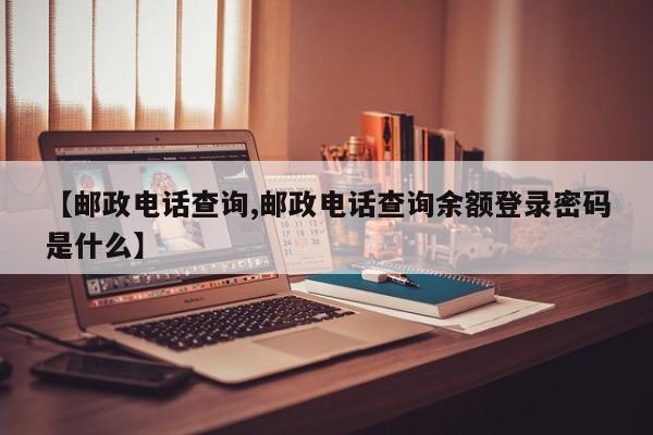 【邮政电话查询,邮政电话查询余额登录密码是什么】