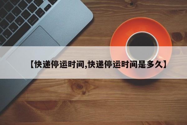 【快递停运时间,快递停运时间是多久】