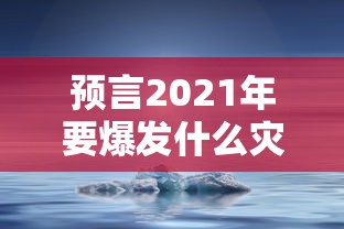 预言2021年要爆发什么灾难 预言2021年要爆发什么灾难