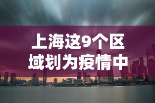 上海这9个区域划为疫情中风险区/上海被列为疫情中风险地区? 上海这9个区域划为疫情中风险区/上海被列为疫情中风险地区?