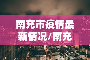 南充市疫情最新情况/南充市新型冠状病毒最新消息 南充市疫情最新情况/南充市新型冠状病毒最新消息