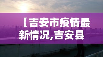 【吉安市疫情最新情况,吉安县疫情】 【吉安市疫情最新情况,吉安县疫情】