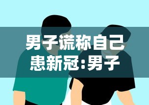 男子谎称自己患新冠:男子谎称自己患新冠是真的吗 男子谎称自己患新冠:男子谎称自己患新冠是真的吗