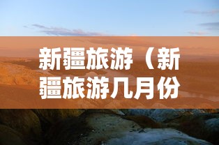 新疆旅游（新疆旅游几月份去最好）