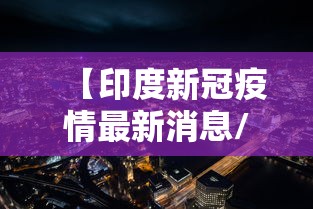 【印度新冠疫情最新消息/印度新冠疫情最新消息今天】 【印度新冠疫情最新消息/印度新冠疫情最新消息今天】