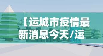 【运城市疫情最新消息今天/运城地区疫情最新动态】 【运城市疫情最新消息今天/运城地区疫情最新动态】
