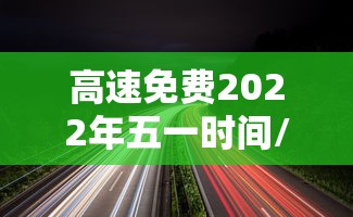 高速免费2022年五一时间/高速免费2021年时间 高速免费2022年五一时间/高速免费2021年时间
