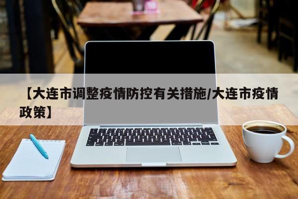【大连市调整疫情防控有关措施/大连市疫情政策】