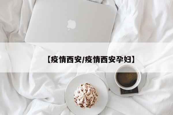 【疫情西安/疫情西安孕妇】
