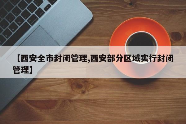 【西安全市封闭管理,西安部分区域实行封闭管理】