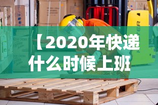 【2020年快递什么时候上班,2021年快递啥时候上班】 【2020年快递什么时候上班,2021年快递啥时候上班】