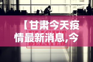 【甘肃今天疫情最新消息,今日甘肃疫情数据更新】 【甘肃今天疫情最新消息,今日甘肃疫情数据更新】