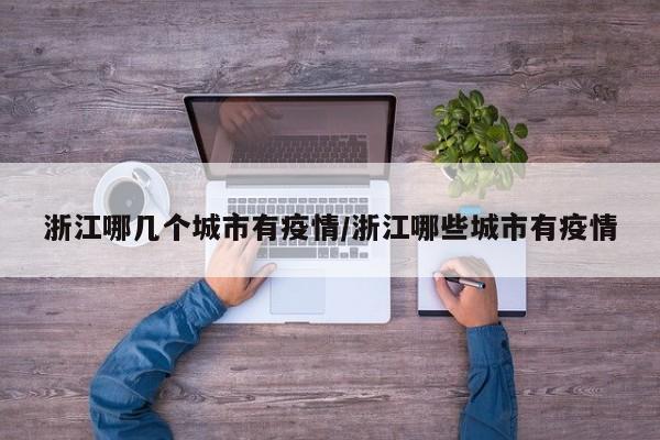 浙江哪几个城市有疫情/浙江哪些城市有疫情