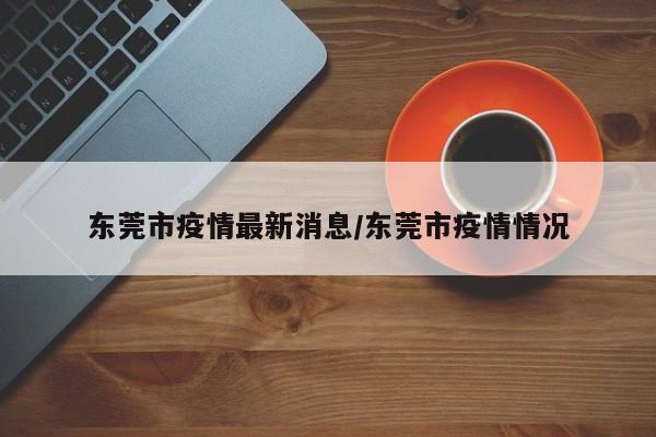 东莞市疫情最新消息/东莞市疫情情况