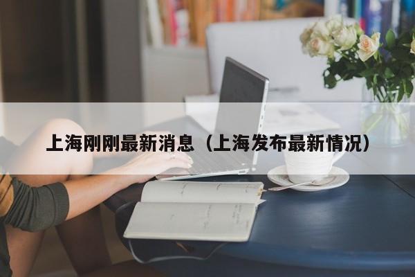 上海刚刚最新消息(上海发布最新情况)